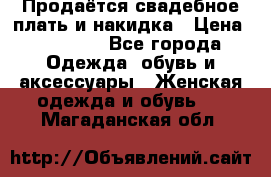 Продаётся свадебное плать и накидка › Цена ­ 17 000 - Все города Одежда, обувь и аксессуары » Женская одежда и обувь   . Магаданская обл.